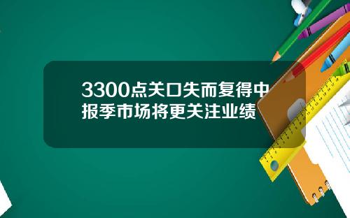 3300点关口失而复得中报季市场将更关注业绩