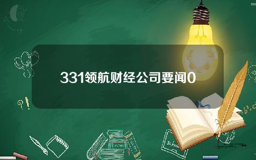 331领航财经公司要闻0