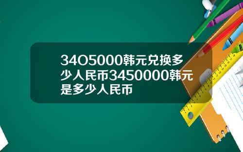 34O5000韩元兑换多少人民币3450000韩元是多少人民币