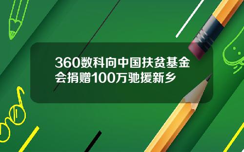 360数科向中国扶贫基金会捐赠100万驰援新乡