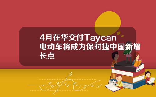 4月在华交付Taycan电动车将成为保时捷中国新增长点