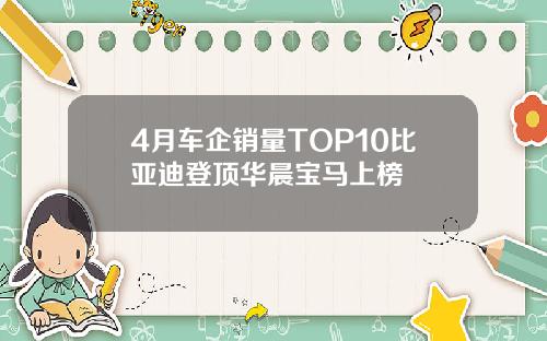 4月车企销量TOP10比亚迪登顶华晨宝马上榜