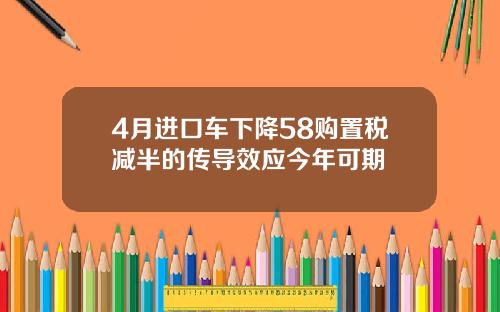 4月进口车下降58购置税减半的传导效应今年可期