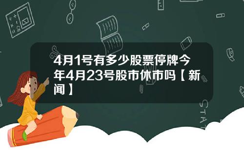 4月1号有多少股票停牌今年4月23号股市休市吗【新闻】