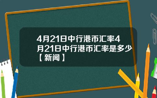 4月21日中行港币汇率4月21日中行港币汇率是多少【新闻】