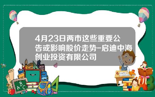 4月23日两市这些重要公告或影响股价走势-启迪中海创业投资有限公司