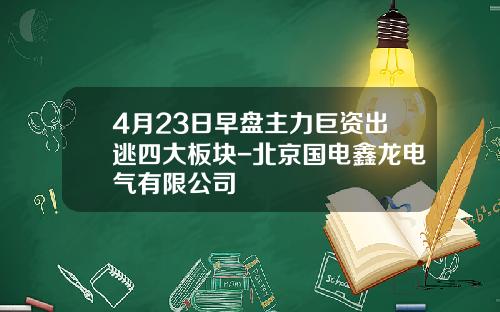 4月23日早盘主力巨资出逃四大板块-北京国电鑫龙电气有限公司