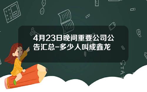 4月23日晚间重要公司公告汇总-多少人叫成鑫龙