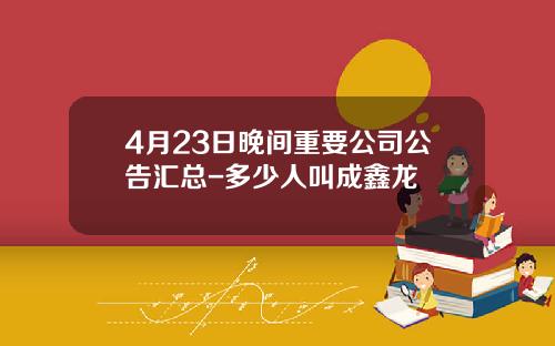 4月23日晚间重要公司公告汇总-多少人叫成鑫龙