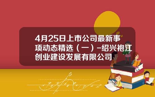 4月25日上市公司最新事项动态精选（一）-绍兴袍江创业建设发展有限公司