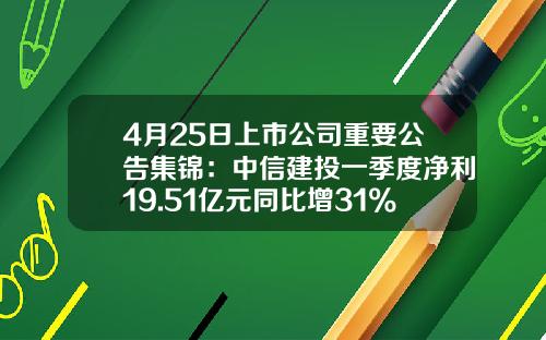 4月25日上市公司重要公告集锦：中信建投一季度净利19.51亿元同比增31%-兴业基金000546