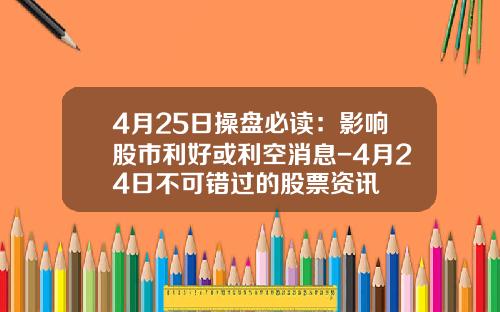 4月25日操盘必读：影响股市利好或利空消息-4月24日不可错过的股票资讯