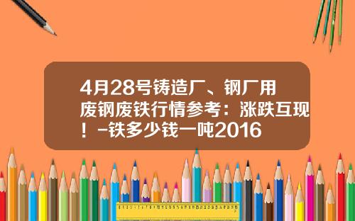 4月28号铸造厂、钢厂用废钢废铁行情参考：涨跌互现！-铁多少钱一吨2016