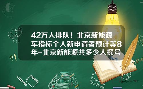 42万人排队！北京新能源车指标个人新申请者预计等8年-北京新能源共多少人摇号【新闻】