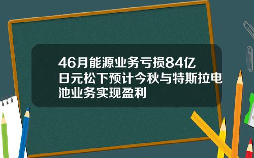 46月能源业务亏损84亿日元松下预计今秋与特斯拉电池业务实现盈利