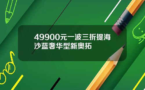 49900元一波三折提海沙蓝奢华型新奥拓