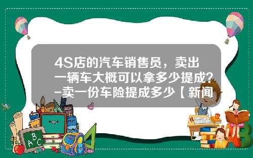 4S店的汽车销售员，卖出一辆车大概可以拿多少提成？-卖一份车险提成多少【新闻】
