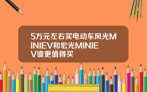 5万元左右买电动车风光MINIEV和宏光MINIEV谁更值得买