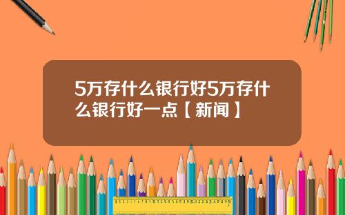 5万存什么银行好5万存什么银行好一点【新闻】