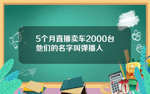 5个月直播卖车2000台他们的名字叫弹播人
