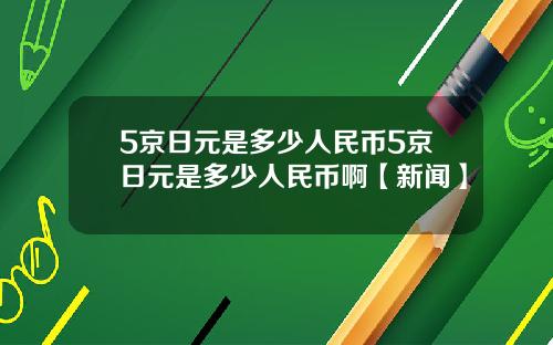 5京日元是多少人民币5京日元是多少人民币啊【新闻】