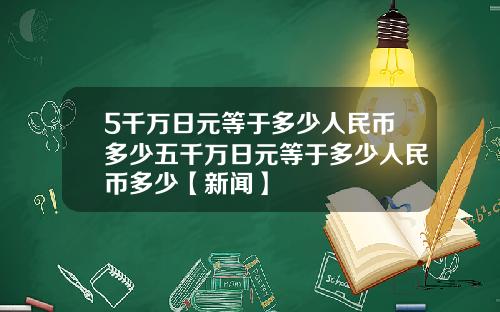 5千万日元等于多少人民币多少五千万日元等于多少人民币多少【新闻】