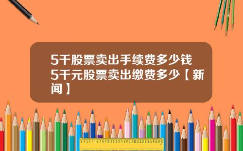 5千股票卖出手续费多少钱5千元股票卖出缴费多少【新闻】