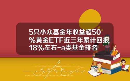 5只小众基金年收益超50%黄金ETF近三年累计回报18%左右-a类基金排名