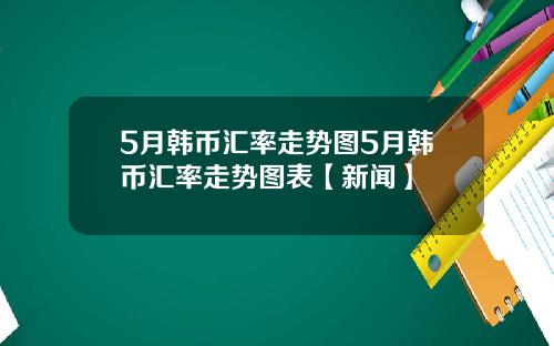 5月韩币汇率走势图5月韩币汇率走势图表【新闻】