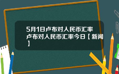 5月1日卢布对人民币汇率卢布对人民币汇率今日【新闻】