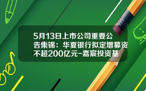 5月13日上市公司重要公告集锦：华夏银行拟定增募资不超200亿元-嘉宸投资基金