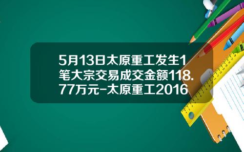 5月13日太原重工发生1笔大宗交易成交金额118.77万元-太原重工2016能涨到多少钱
