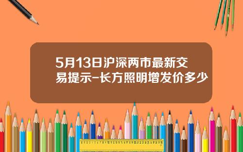 5月13日沪深两市最新交易提示-长方照明增发价多少