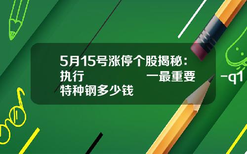 5月15号涨停个股揭秘：执行🈴️一最重要‼️-q1特种钢多少钱