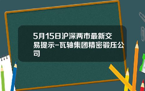 5月15日沪深两市最新交易提示-瓦轴集团精密锻压公司