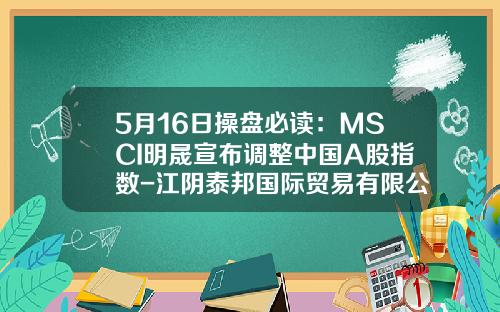 5月16日操盘必读：MSCI明晟宣布调整中国A股指数-江阴泰邦国际贸易有限公司