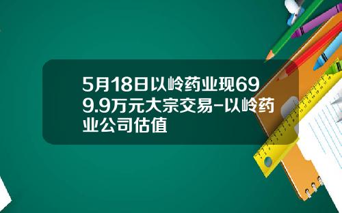 5月18日以岭药业现699.9万元大宗交易-以岭药业公司估值
