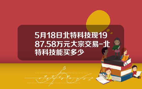 5月18日北特科技现1987.58万元大宗交易-北特科技能买多少
