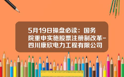 5月19日操盘必读：国务院重申实施股票注册制改革-四川康欣电力工程有限公司