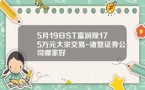 5月19日ST富润现175万元大宗交易-诸暨证券公司哪家好