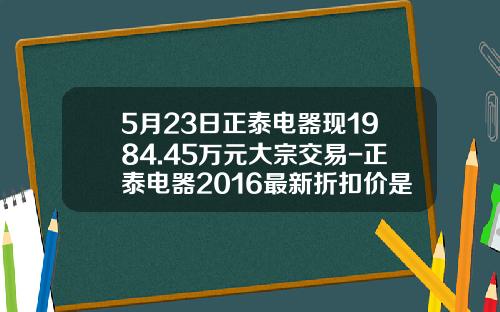 5月23日正泰电器现1984.45万元大宗交易-正泰电器2016最新折扣价是多少
