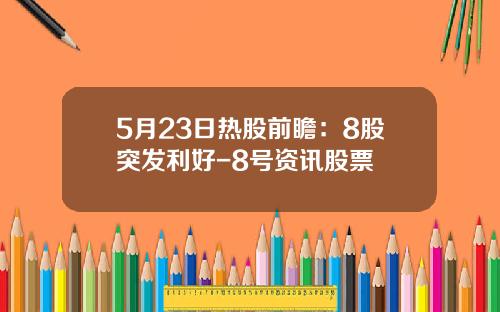5月23日热股前瞻：8股突发利好-8号资讯股票