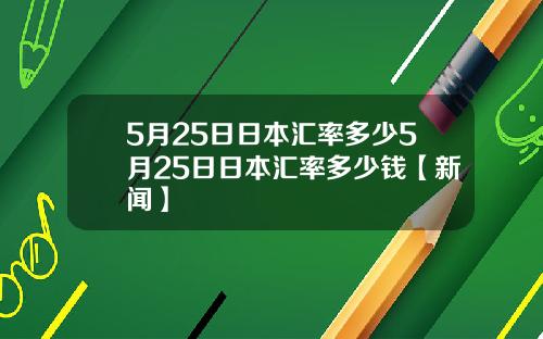 5月25日日本汇率多少5月25日日本汇率多少钱【新闻】