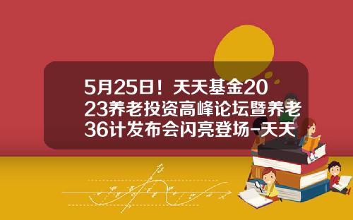 5月25日！天天基金2023养老投资高峰论坛暨养老36计发布会闪亮登场-天天买基金