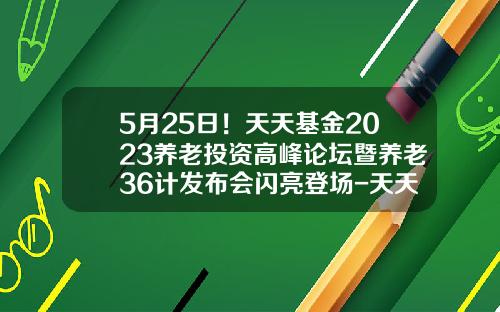 5月25日！天天基金2023养老投资高峰论坛暨养老36计发布会闪亮登场-天天基金怎么退出