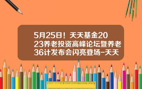 5月25日！天天基金2023养老投资高峰论坛暨养老36计发布会闪亮登场-天天基金t
