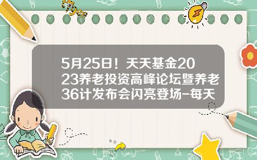 5月25日！天天基金2023养老投资高峰论坛暨养老36计发布会闪亮登场-每天基金