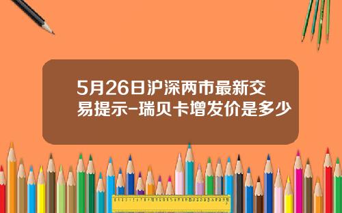 5月26日沪深两市最新交易提示-瑞贝卡增发价是多少