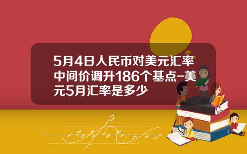5月4日人民币对美元汇率中间价调升186个基点-美元5月汇率是多少