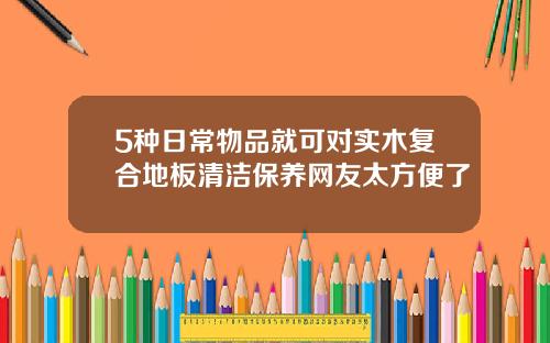 5种日常物品就可对实木复合地板清洁保养网友太方便了